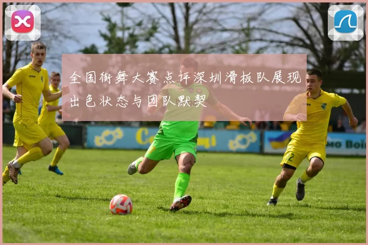 全国街舞大赛点评深圳滑板队展现出色状态与团队默契