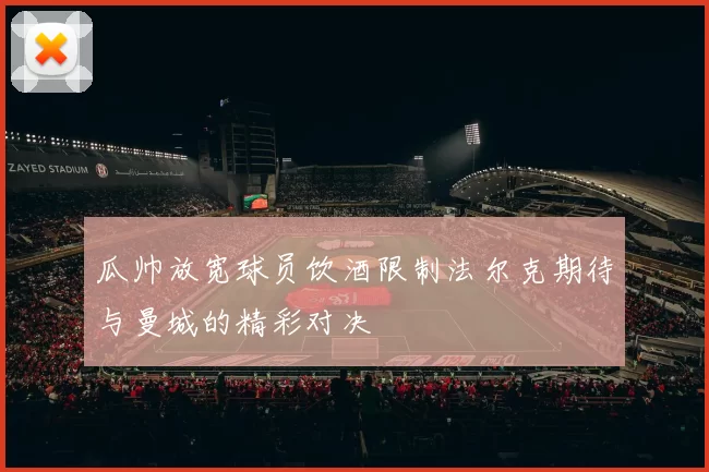 瓜帅放宽球员饮酒限制法尔克期待与曼城的精彩对决