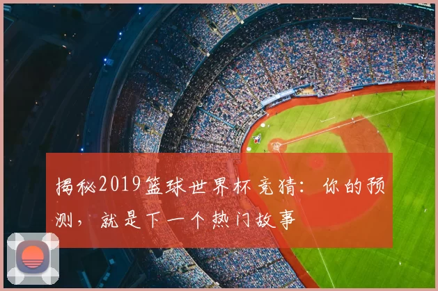 揭秘2019篮球世界杯竞猜：你的预测，就是下一个热门故事