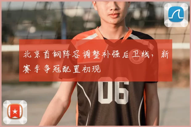 北京首钢阵容调整补强后卫线,新赛季争冠配置初现