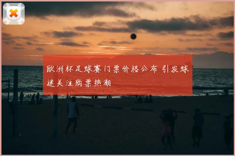 欧洲杯足球赛门票价格公布 引发球迷关注购票热潮