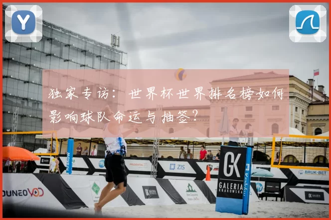 独家专访:世界杯世界排名榜如何影响球队命运与抽签?