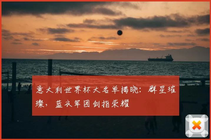 意大利世界杯大名单揭晓:群星璀璨,蓝衣军团剑指荣耀