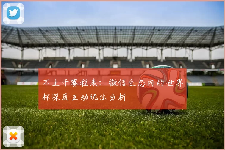 不止于赛程表:微信生态内的世界杯深度互动玩法分析