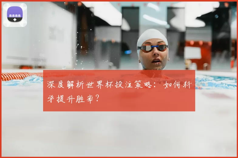 深度解析世界杯投注策略：如何科学提升胜率？