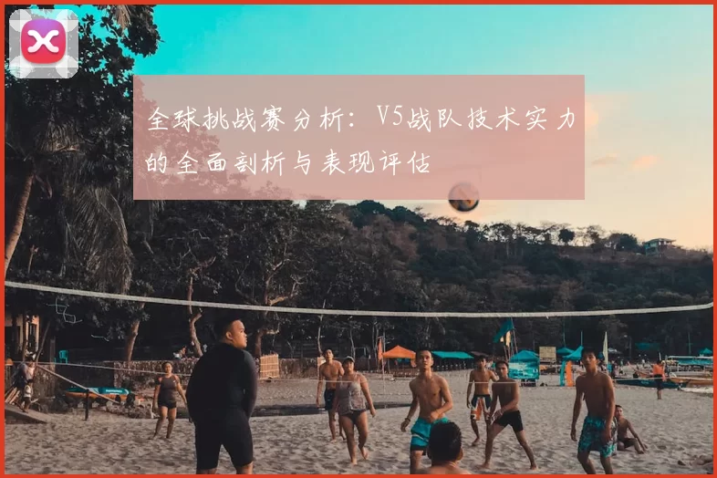 全球挑战赛分析:V5战队技术实力的全面剖析与表现评估