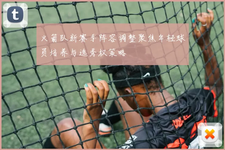 火箭队新赛季阵容调整聚焦年轻球员培养与选秀权策略