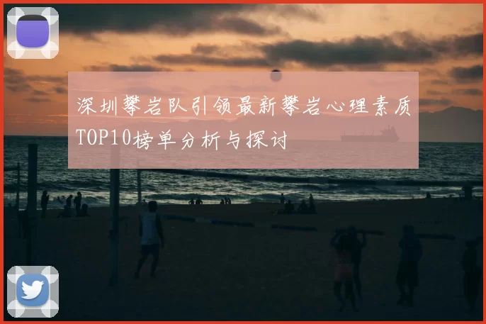 深圳攀岩队引领最新攀岩心理素质TOP10榜单分析与探讨