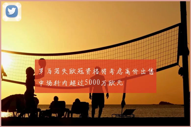 罗马若失欧冠资格将考虑高价出售中场科内超过5000万欧元