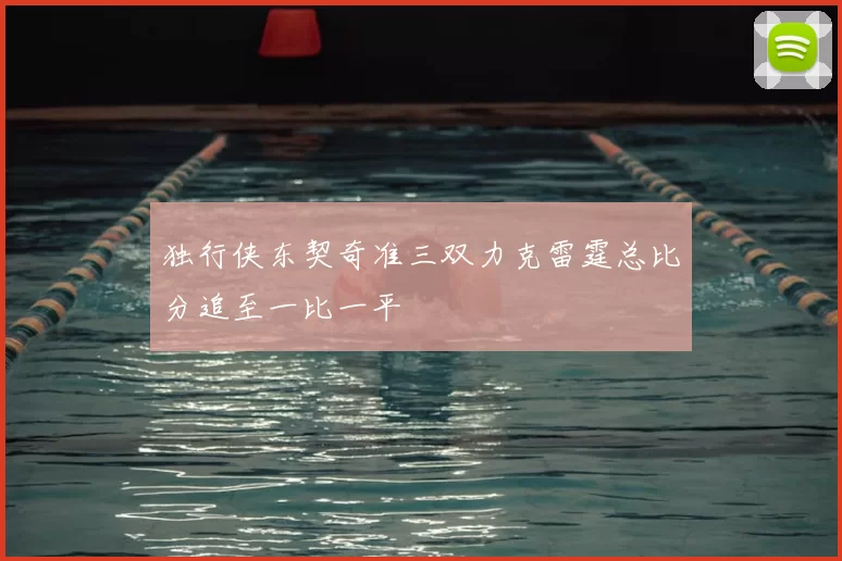 独行侠东契奇准三双力克雷霆总比分追至一比一平
