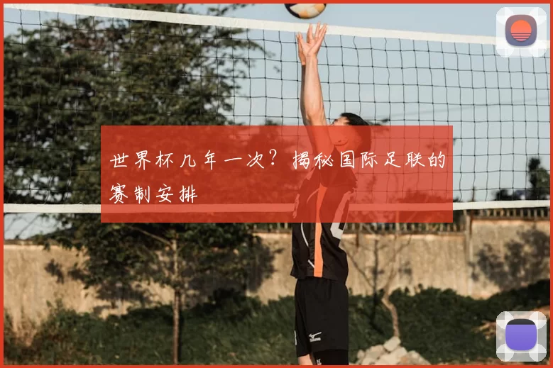 世界杯几年一次?揭秘国际足联的赛制安排