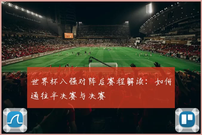 世界杯八强对阵后赛程解读：如何通往半决赛与决赛