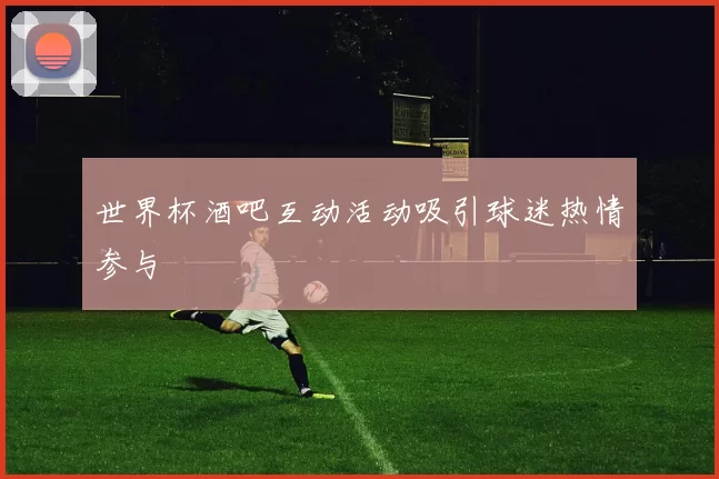 世界杯酒吧互动活动吸引球迷热情参与