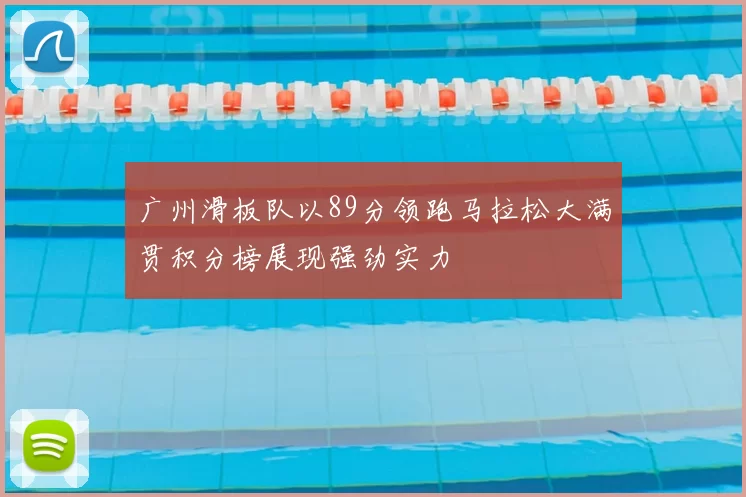 广州滑板队以89分领跑马拉松大满贯积分榜展现强劲实力