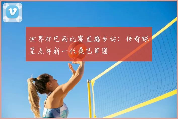世界杯巴西比赛直播专访：传奇球星点评新一代桑巴军团