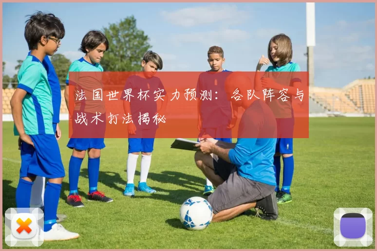 法国世界杯实力预测:各队阵容与战术打法揭秘