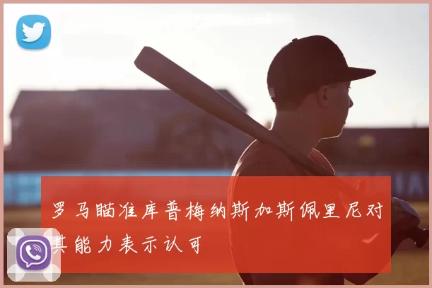 罗马瞄准库普梅纳斯加斯佩里尼对其能力表示认可