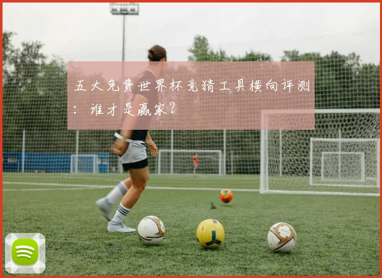 五大免费世界杯竞猜工具横向评测：谁才是赢家？