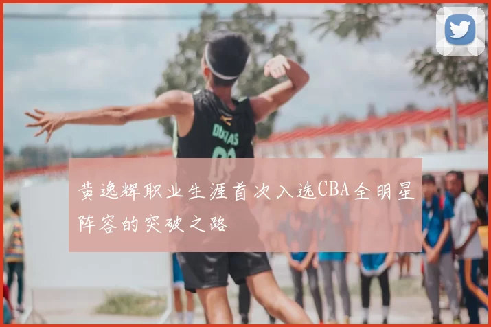 黄逸辉职业生涯首次入选CBA全明星阵容的突破之路