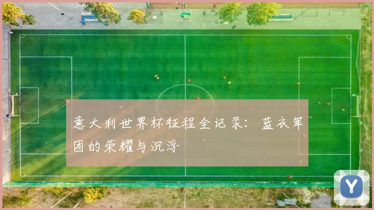 意大利世界杯征程全记录:蓝衣军团的荣耀与沉浮