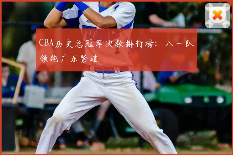 CBA历史总冠军次数排行榜：八一队领跑广东紧追