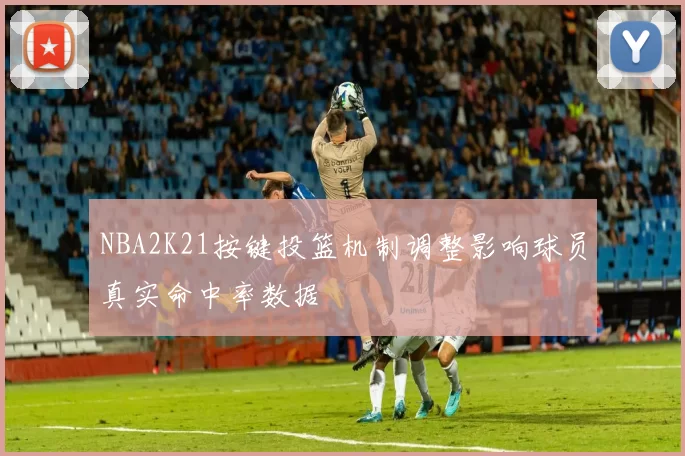 NBA2K21按键投篮机制调整影响球员真实命中率数据