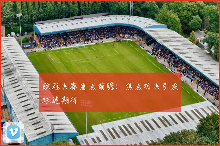 欧冠决赛看点前瞻：焦点对决引发球迷期待