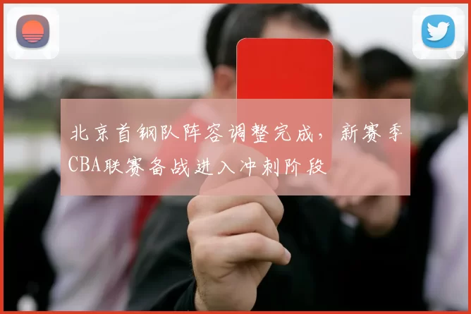 北京首钢队阵容调整完成，新赛季CBA联赛备战进入冲刺阶段
