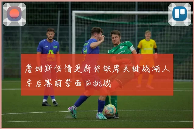 詹姆斯伤情更新将缺席关键战湖人季后赛前景面临挑战