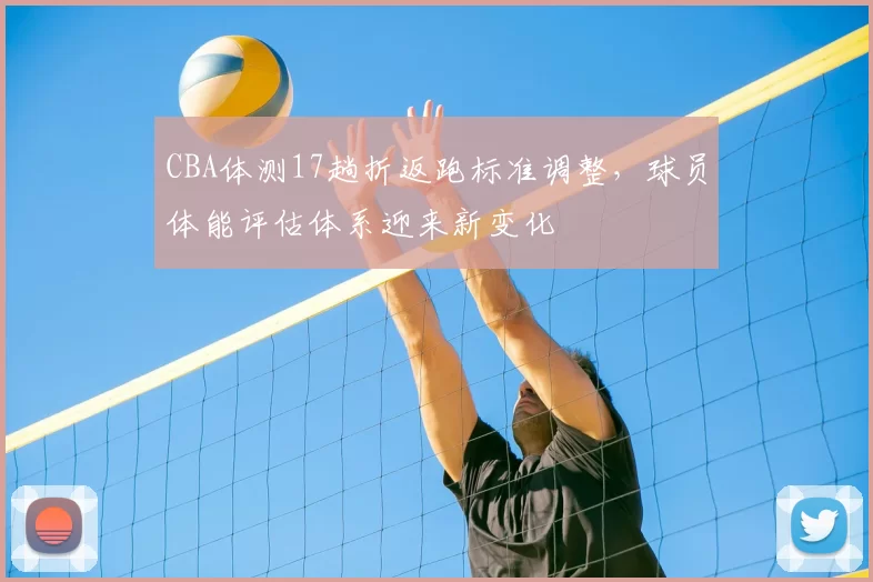 CBA体测17趟折返跑标准调整,球员体能评估体系迎来新变化