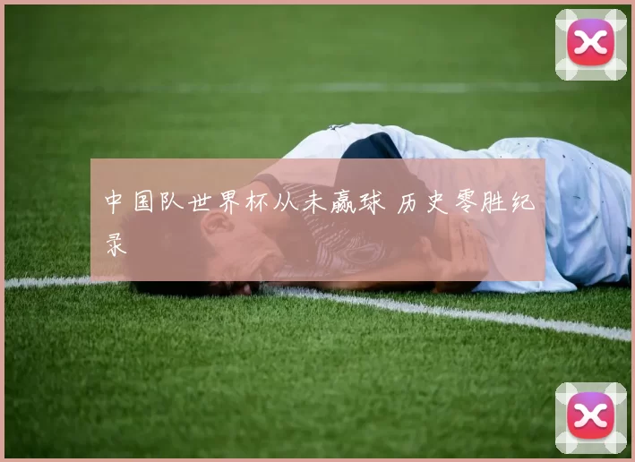 中国队世界杯从未赢球 历史零胜纪录