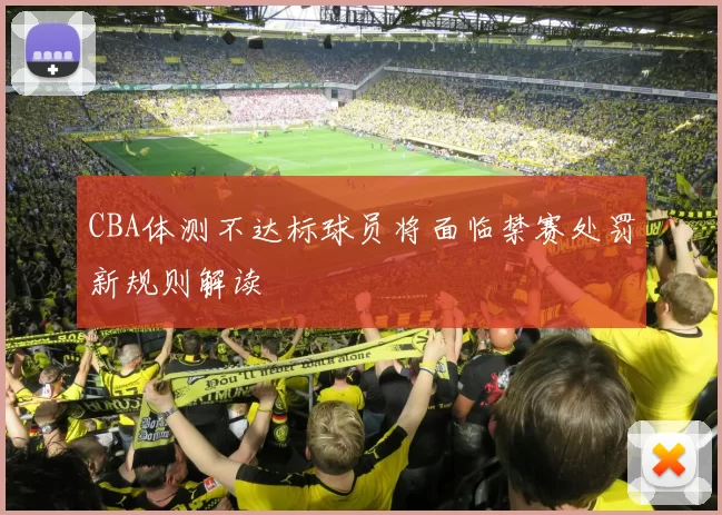 CBA体测不达标球员将面临禁赛处罚新规则解读