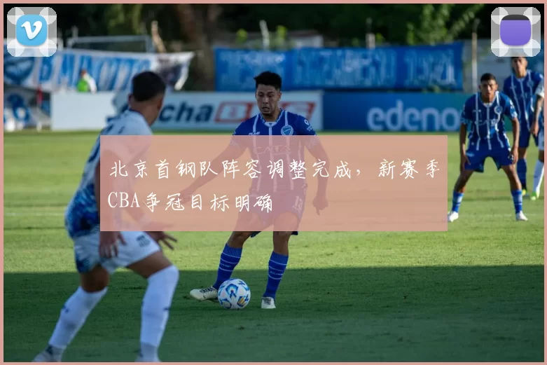 北京首钢队阵容调整完成，新赛季CBA争冠目标明确