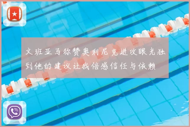 文班亚马称赞奥利尼克进攻眼光独到他的建议让我倍感信任与依赖