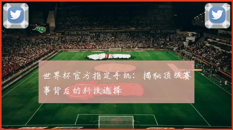 世界杯官方指定手机:揭秘顶级赛事背后的科技选择