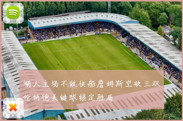 湖人主场不敌快船詹姆斯空砍三双伦纳德关键球锁定胜局