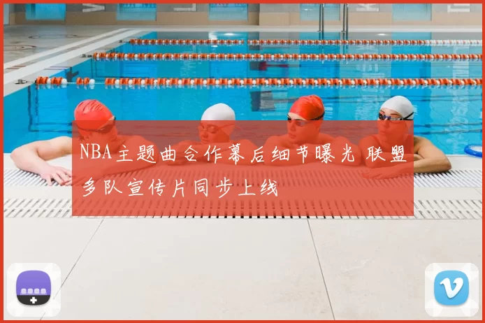 NBA主题曲合作幕后细节曝光 联盟多队宣传片同步上线