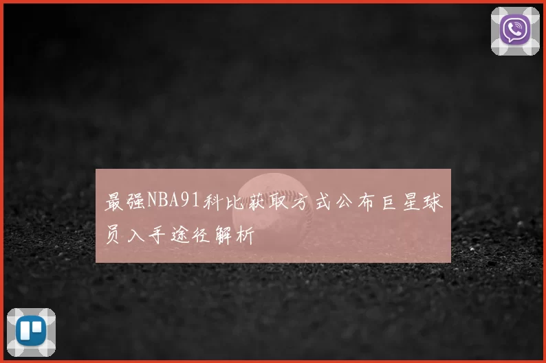 最强NBA91科比获取方式公布巨星球员入手途径解析