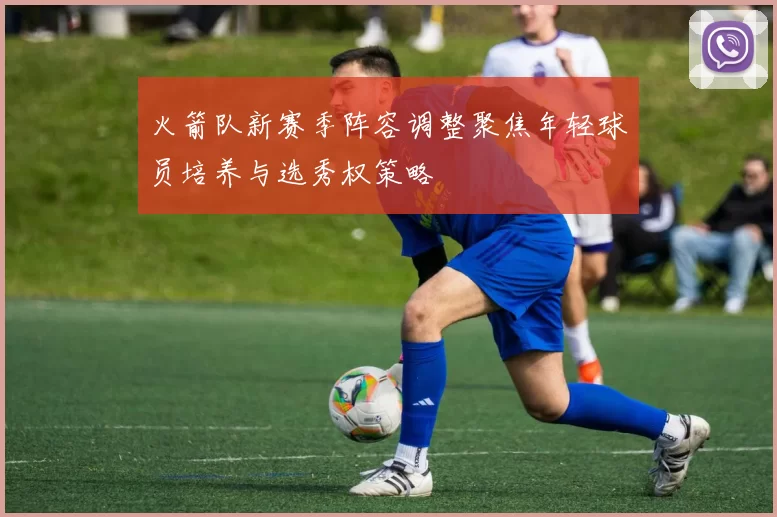 火箭队新赛季阵容调整聚焦年轻球员培养与选秀权策略