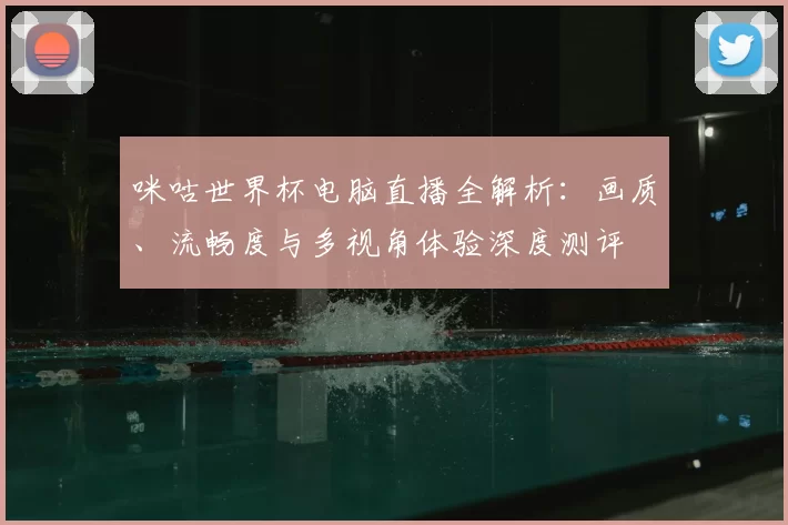 咪咕世界杯电脑直播全解析：画质、流畅度与多视角体验深度测评