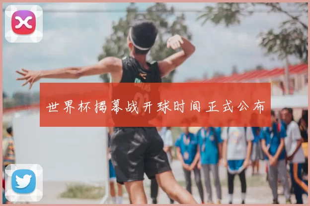 世界杯揭幕战开球时间正式公布