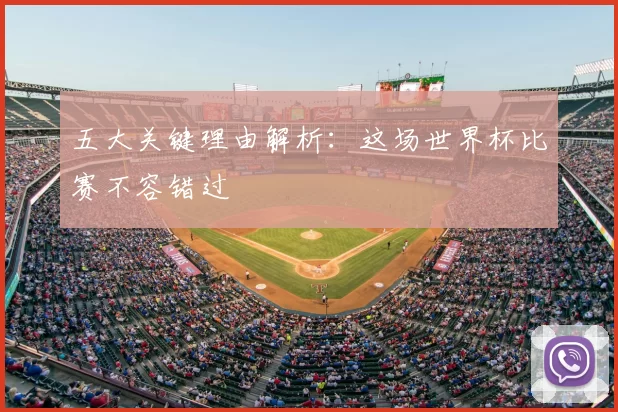 五大关键理由解析:这场世界杯比赛不容错过