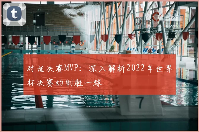 对话决赛MVP:深入解析2022年世界杯决赛的制胜一球