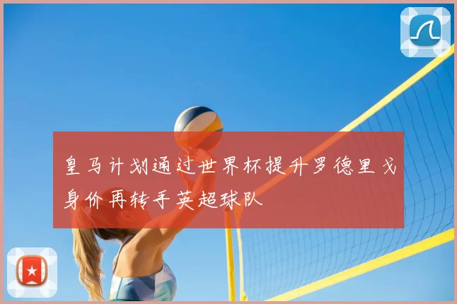 皇马计划通过世界杯提升罗德里戈身价再转手英超球队