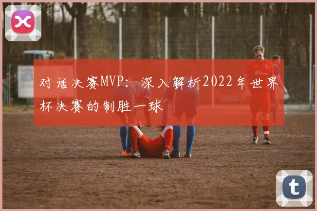 对话决赛MVP：深入解析2022年世界杯决赛的制胜一球