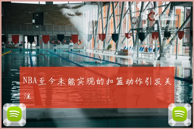 NBA至今未能实现的扣篮动作引发关注