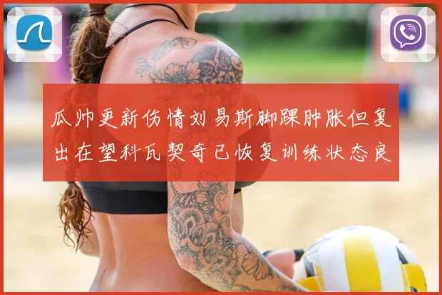 瓜帅更新伤情刘易斯脚踝肿胀但复出在望科瓦契奇已恢复训练状态良好