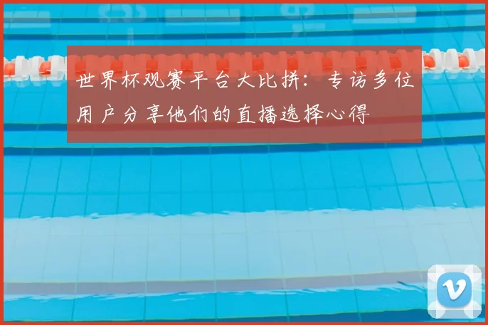 世界杯观赛平台大比拼：专访多位用户分享他们的直播选择心得