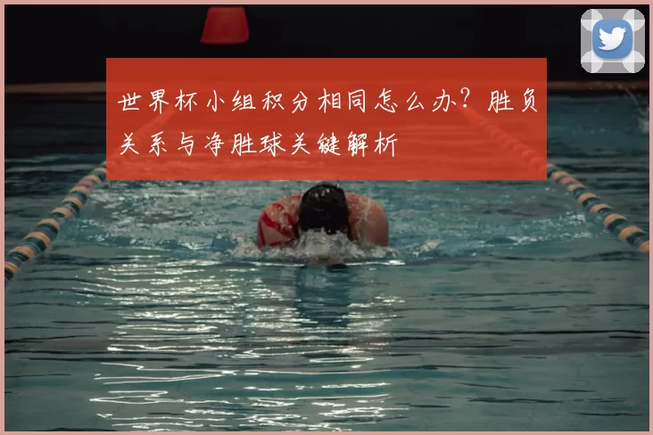 世界杯小组积分相同怎么办?胜负关系与净胜球关键解析