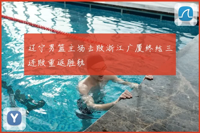 辽宁男篮主场击败浙江广厦终结三连败重返胜轨